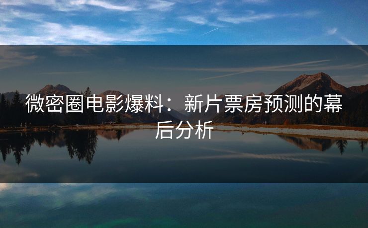 微密圈电影爆料：新片票房预测的幕后分析