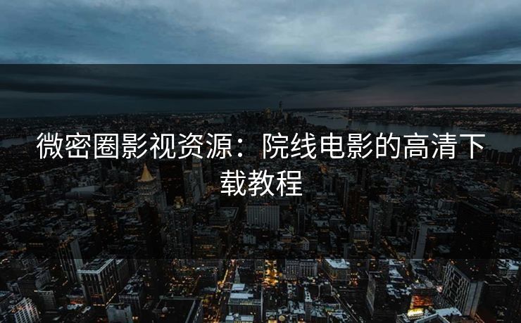 微密圈影视资源：院线电影的高清下载教程