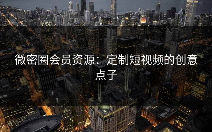 微密圈会员资源：定制短视频的创意点子