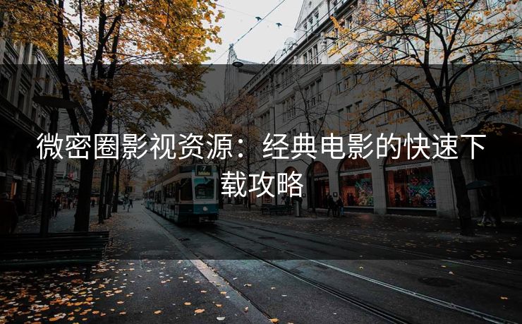 微密圈影视资源：经典电影的快速下载攻略