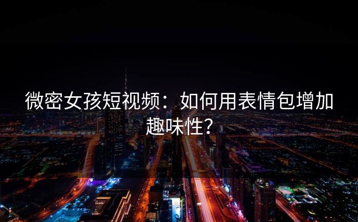 微密女孩短视频：如何用表情包增加趣味性？