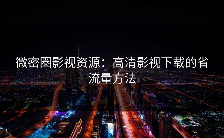 微密圈影视资源：高清影视下载的省流量方法
