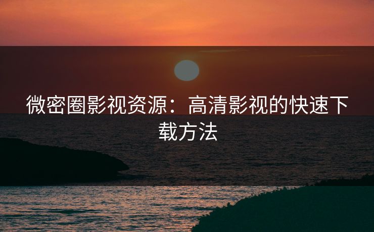 微密圈影视资源：高清影视的快速下载方法