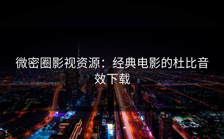 微密圈影视资源：经典电影的杜比音效下载