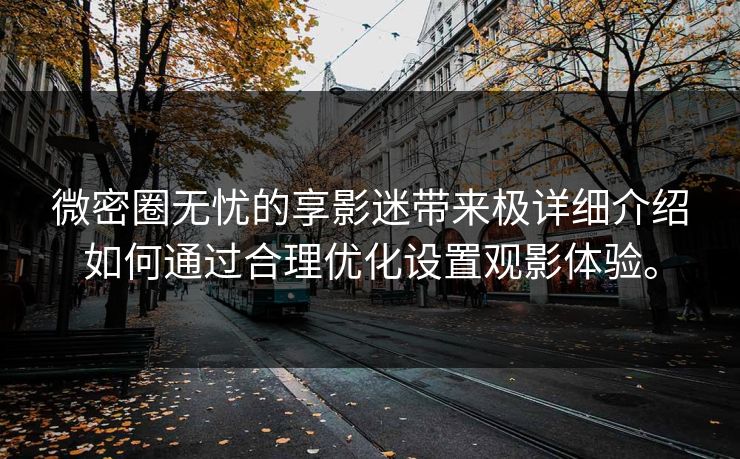 微密圈无忧的享影迷带来极详细介绍如何通过合理优化设置观影体验。