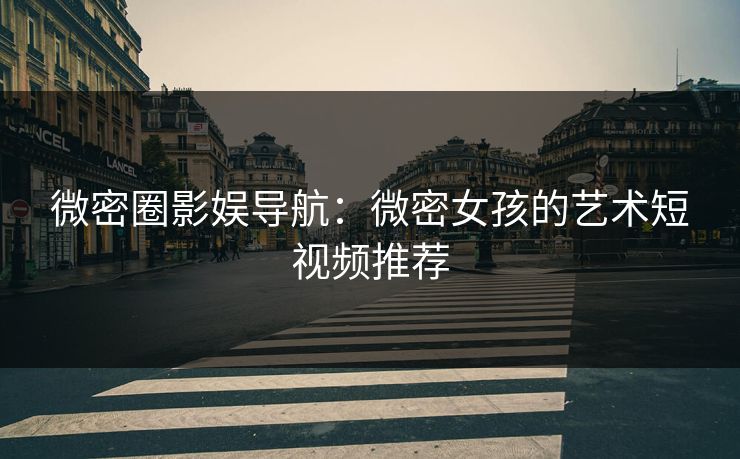 微密圈影娱导航：微密女孩的艺术短视频推荐