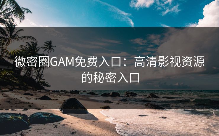 微密圈GAM免费入口：高清影视资源的秘密入口