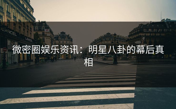 微密圈娱乐资讯：明星八卦的幕后真相