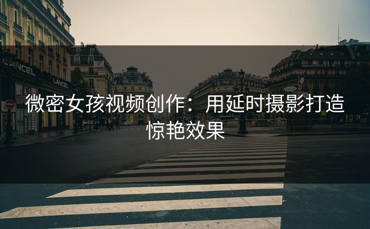 微密女孩视频创作：用延时摄影打造惊艳效果
