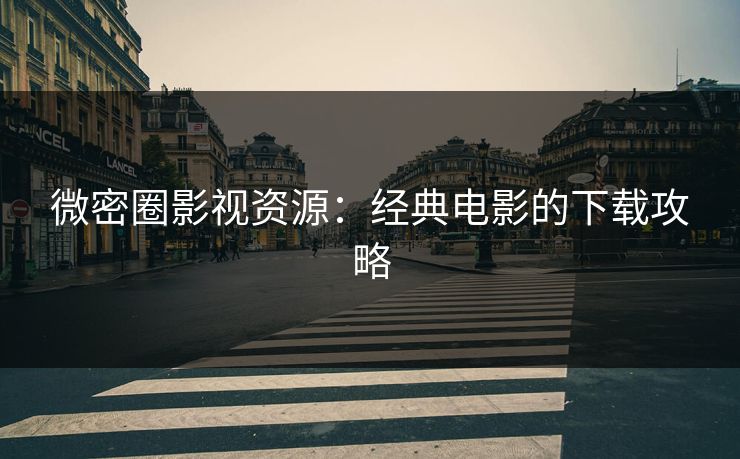 微密圈影视资源：经典电影的下载攻略
