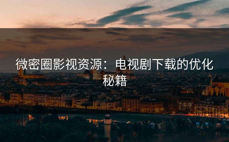 微密圈影视资源：电视剧下载的优化秘籍