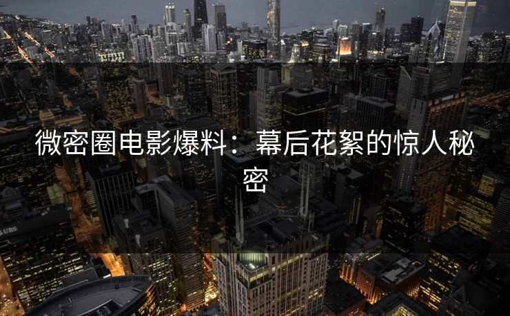 微密圈电影爆料：幕后花絮的惊人秘密