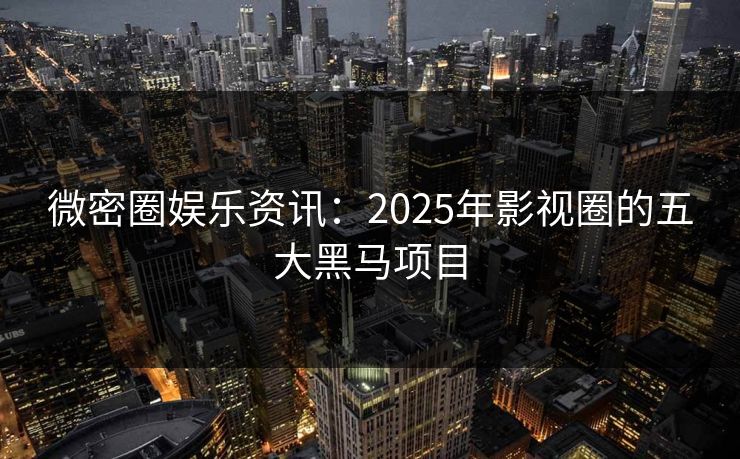 微密圈娱乐资讯：2025年影视圈的五大黑马项目