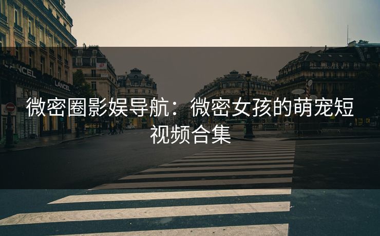 微密圈影娱导航：微密女孩的萌宠短视频合集