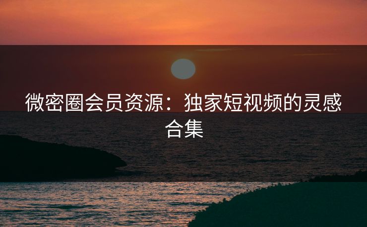 微密圈会员资源：独家短视频的灵感合集
