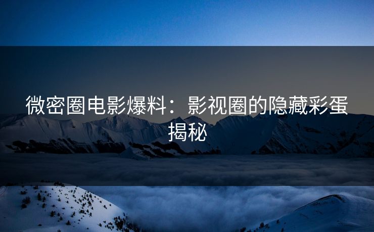 微密圈电影爆料：影视圈的隐藏彩蛋揭秘