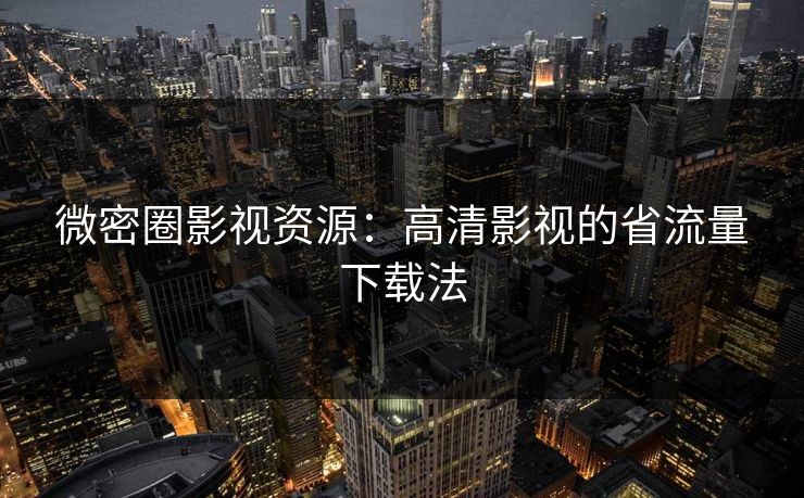 微密圈影视资源：高清影视的省流量下载法