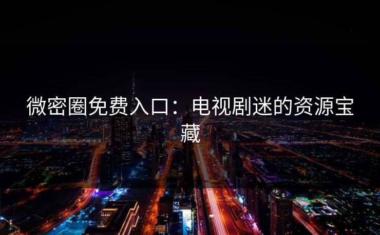 微密圈免费入口：电视剧迷的资源宝藏