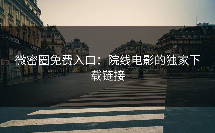 微密圈免费入口：院线电影的独家下载链接
