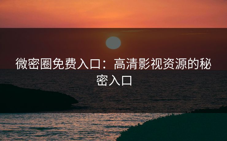 微密圈免费入口：高清影视资源的秘密入口