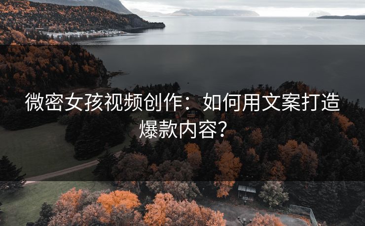 微密女孩视频创作：如何用文案打造爆款内容？