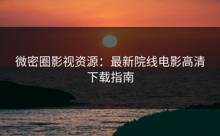 微密圈影视资源：最新院线电影高清下载指南
