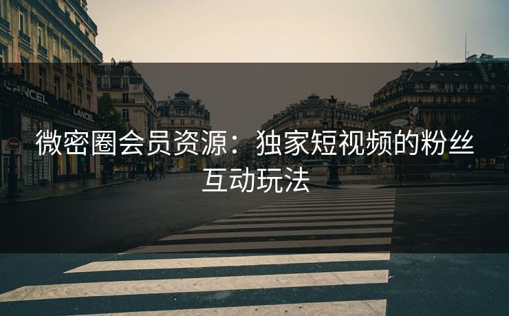 微密圈会员资源：独家短视频的粉丝互动玩法