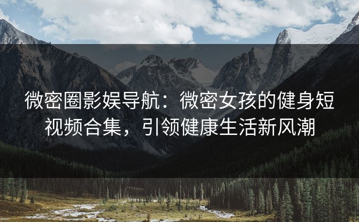微密圈影娱导航：微密女孩的健身短视频合集，引领健康生活新风潮