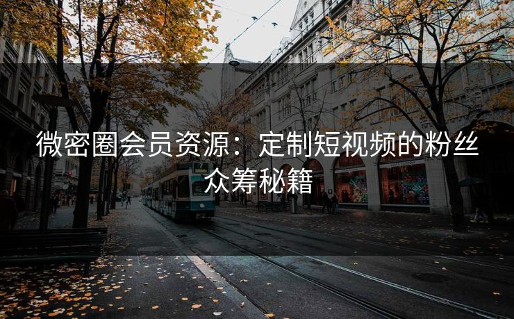 微密圈会员资源：定制短视频的粉丝众筹秘籍