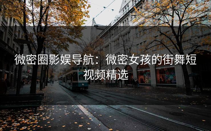 微密圈影娱导航：微密女孩的街舞短视频精选