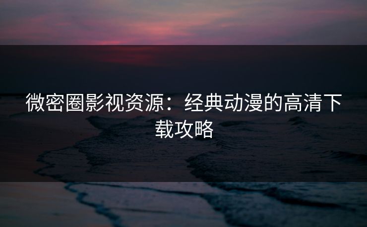 微密圈影视资源：经典动漫的高清下载攻略