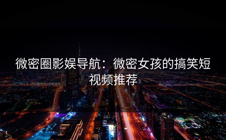 微密圈影娱导航：微密女孩的搞笑短视频推荐