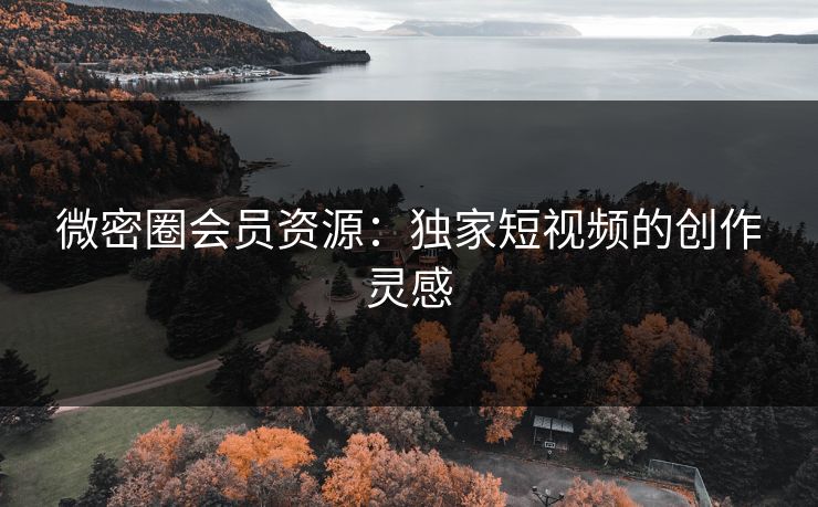 微密圈会员资源：独家短视频的创作灵感
