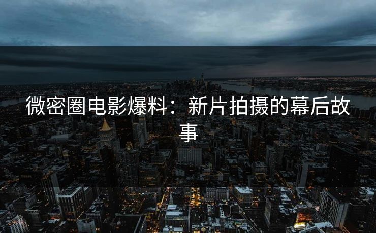 微密圈电影爆料：新片拍摄的幕后故事