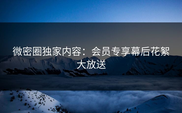 微密圈独家内容：会员专享幕后花絮大放送