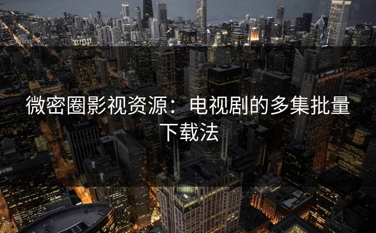 微密圈影视资源：电视剧的多集批量下载法
