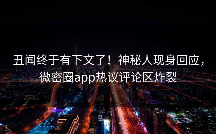 丑闻终于有下文了！神秘人现身回应，微密圈app热议评论区炸裂