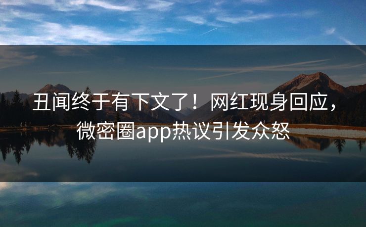 丑闻终于有下文了！网红现身回应，微密圈app热议引发众怒