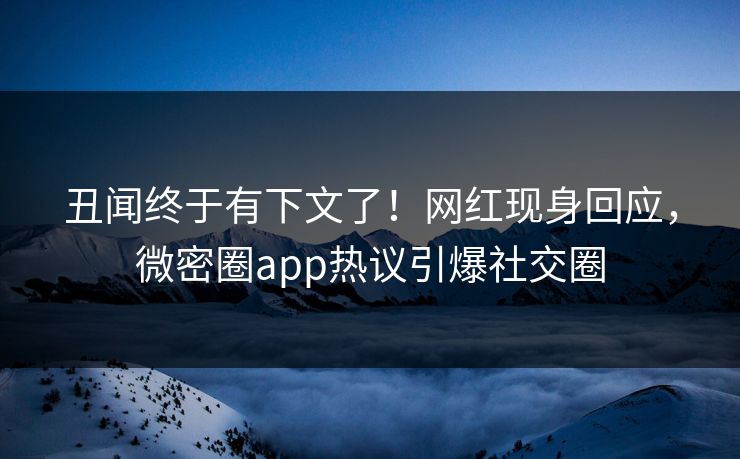 丑闻终于有下文了！网红现身回应，微密圈app热议引爆社交圈
