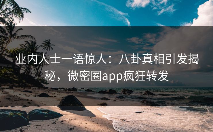 业内人士一语惊人：八卦真相引发揭秘，微密圈app疯狂转发