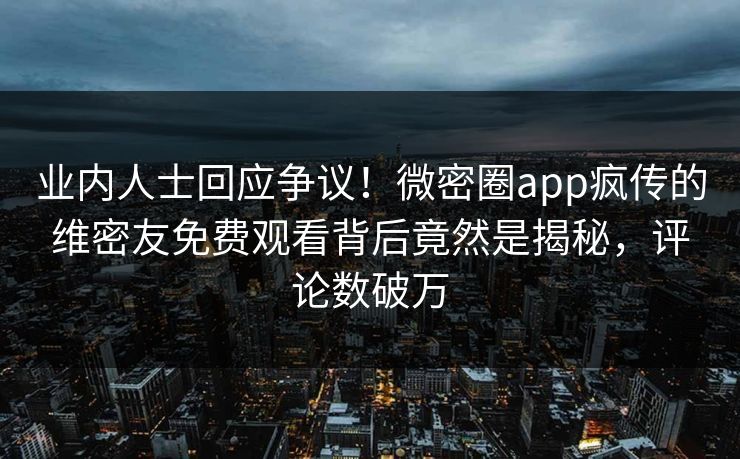 业内人士回应争议！微密圈app疯传的维密友免费观看背后竟然是揭秘，评论数破万