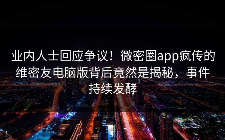 业内人士回应争议！微密圈app疯传的维密友电脑版背后竟然是揭秘，事件持续发酵