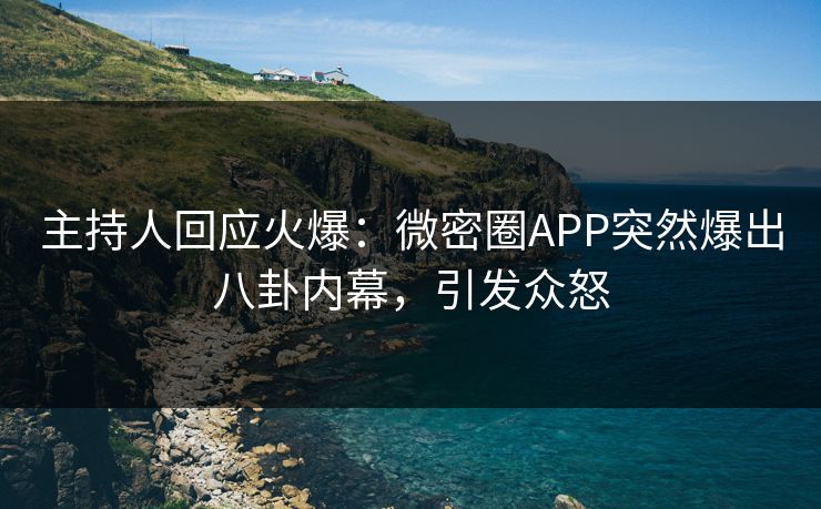主持人回应火爆：微密圈APP突然爆出八卦内幕，引发众怒