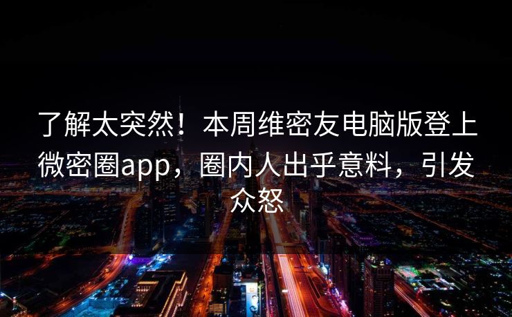 了解太突然！本周维密友电脑版登上微密圈app，圈内人出乎意料，引发众怒
