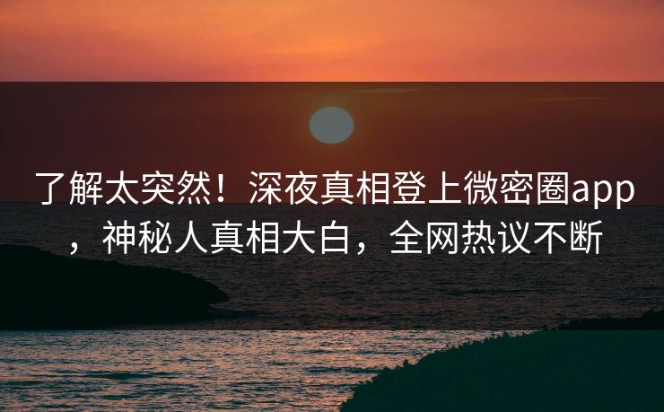 了解太突然！深夜真相登上微密圈app，神秘人真相大白，全网热议不断