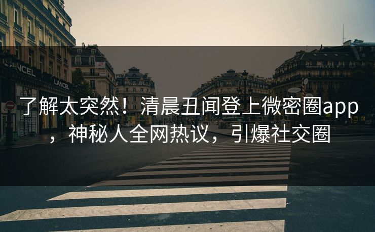 了解太突然！清晨丑闻登上微密圈app，神秘人全网热议，引爆社交圈