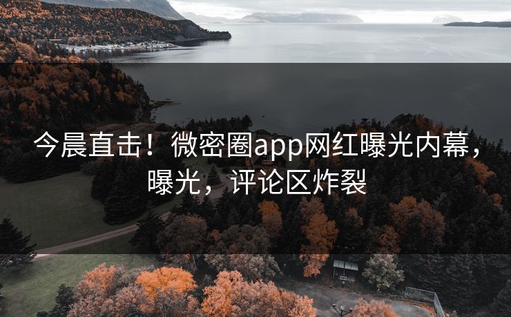 今晨直击！微密圈app网红曝光内幕，曝光，评论区炸裂