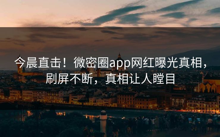 今晨直击！微密圈app网红曝光真相，刷屏不断，真相让人瞠目