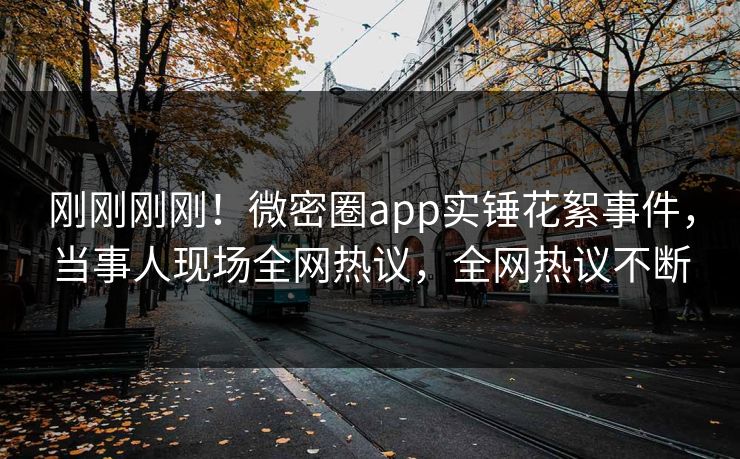 刚刚刚刚！微密圈app实锤花絮事件，当事人现场全网热议，全网热议不断