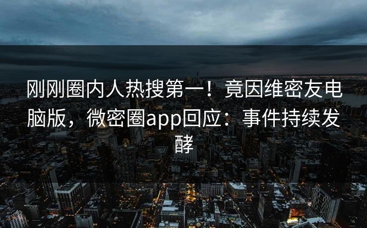 刚刚圈内人热搜第一！竟因维密友电脑版，微密圈app回应：事件持续发酵